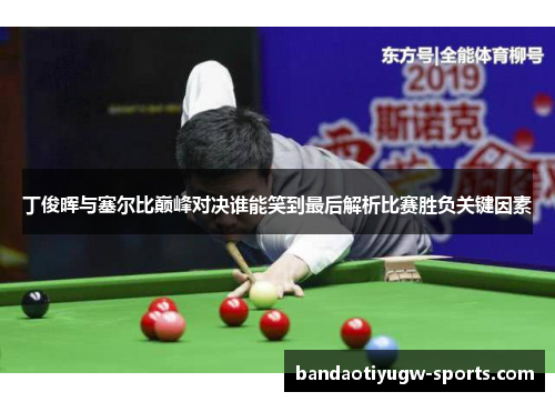 丁俊晖与塞尔比巅峰对决谁能笑到最后解析比赛胜负关键因素