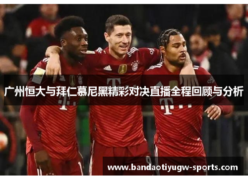 广州恒大与拜仁慕尼黑精彩对决直播全程回顾与分析